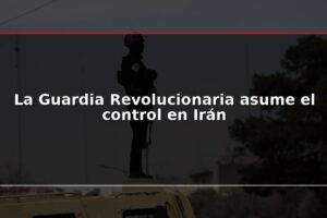 La Guardia Revolucionaria asume el control en Irán