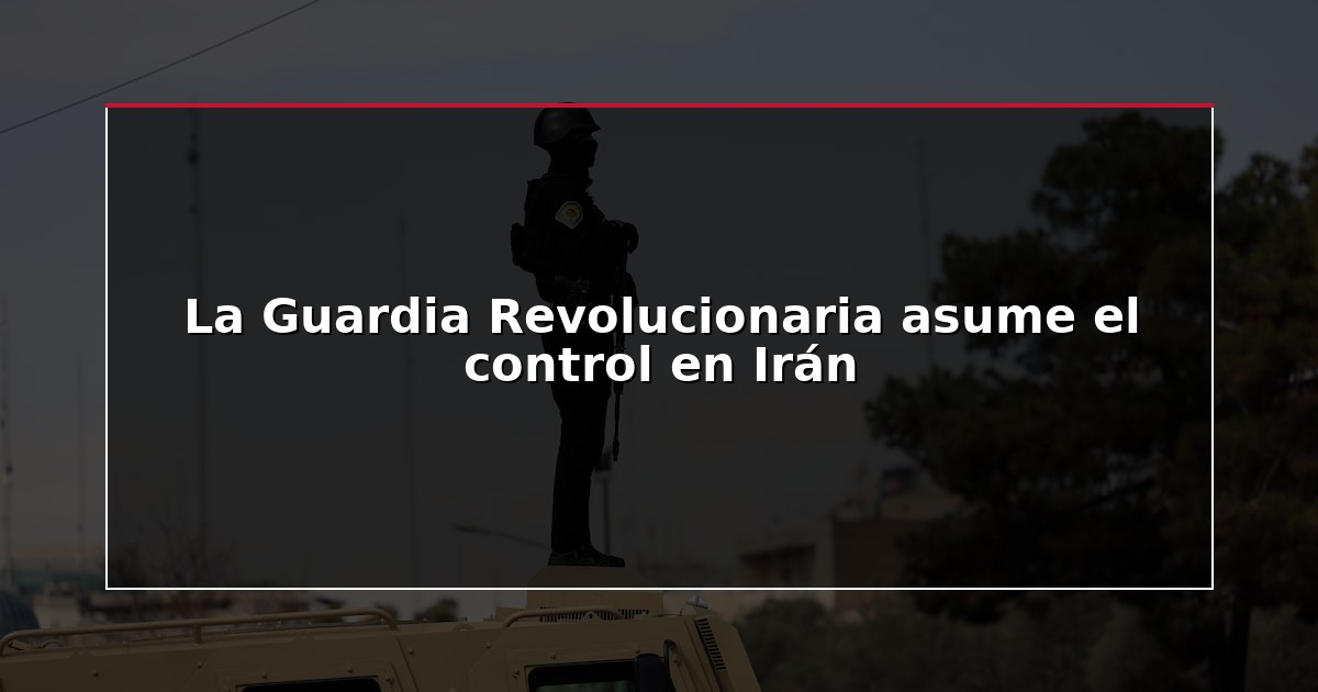 La Guardia Revolucionaria asume el control en Irán