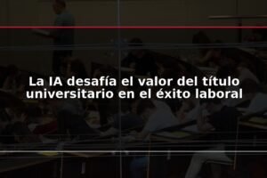La IA desafía el valor del título universitario en el éxito laboral