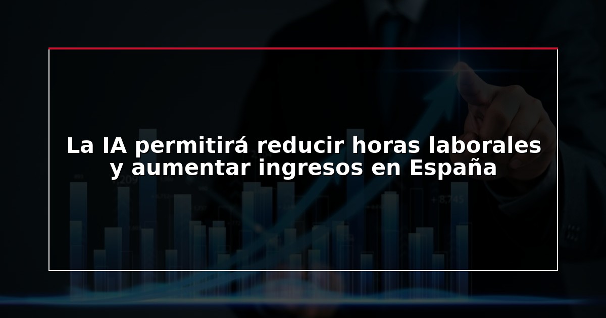 La IA permitirá reducir horas laborales y aumentar ingresos en España