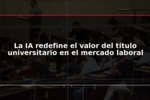 La IA redefine el valor del título universitario en el mercado laboral