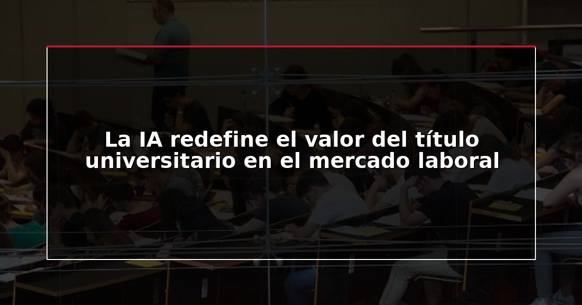 La IA redefine el valor del título universitario en el mercado laboral