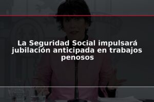 La Seguridad Social impulsará jubilación anticipada en trabajos penosos