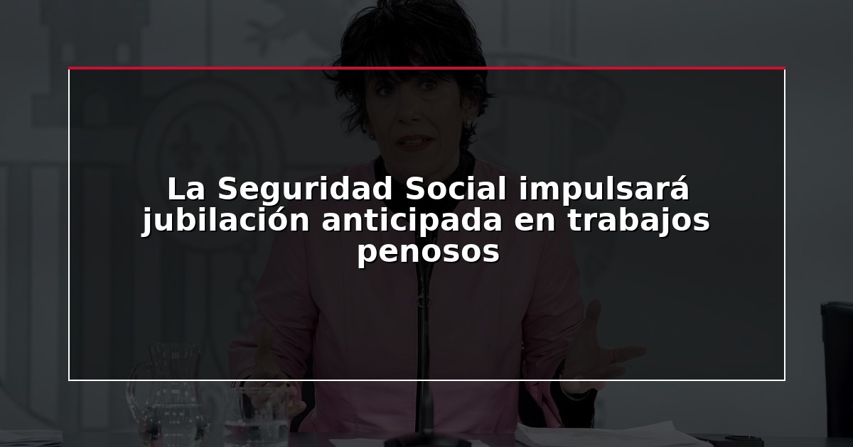 La Seguridad Social impulsará jubilación anticipada en trabajos penosos