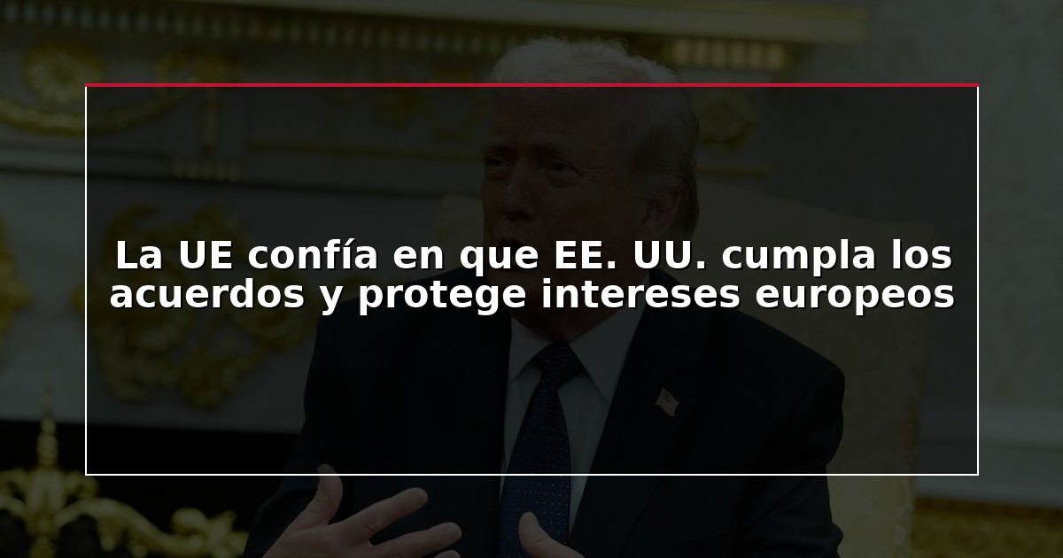 La UE confía en que EE. UU. cumpla los acuerdos y protege intereses europeos
