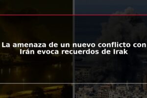La amenaza de un nuevo conflicto con Irán evoca recuerdos de Irak