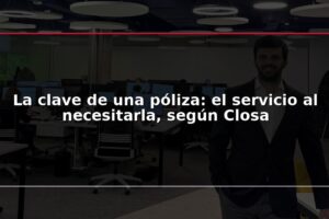 La clave de una póliza: el servicio al necesitarla, según Closa