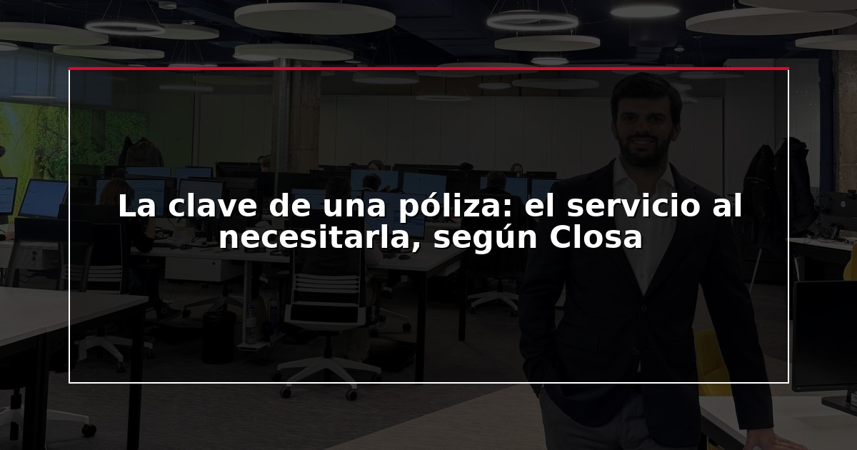 La clave de una póliza: el servicio al necesitarla, según Closa