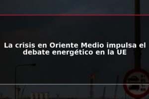 La crisis en Oriente Medio impulsa el debate energético en la UE