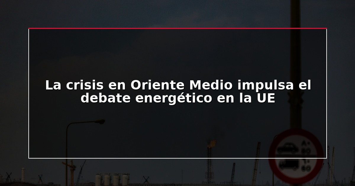 La crisis en Oriente Medio impulsa el debate energético en la UE