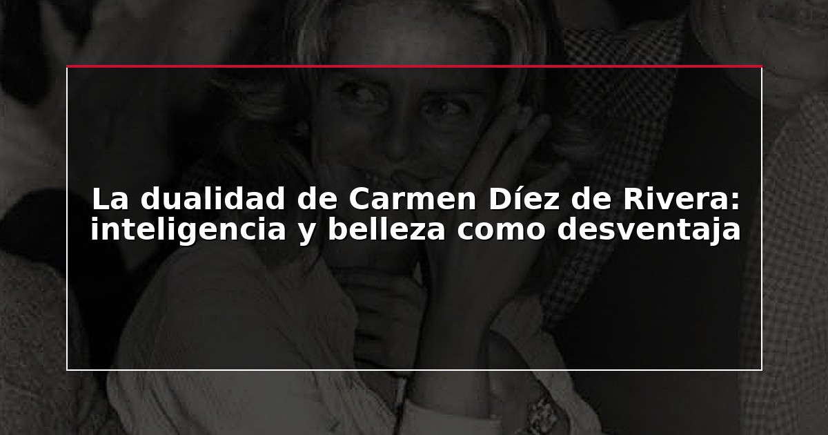 La dualidad de Carmen Díez de Rivera: inteligencia y belleza como desventaja