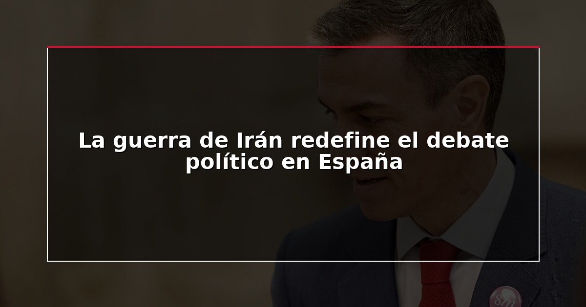 La guerra de Irán redefine el debate político en España