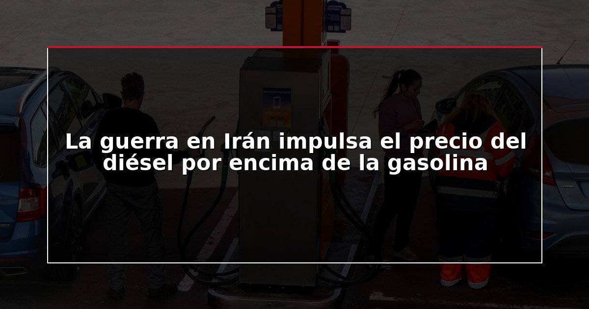 La guerra en Irán impulsa el precio del diésel por encima de la gasolina
