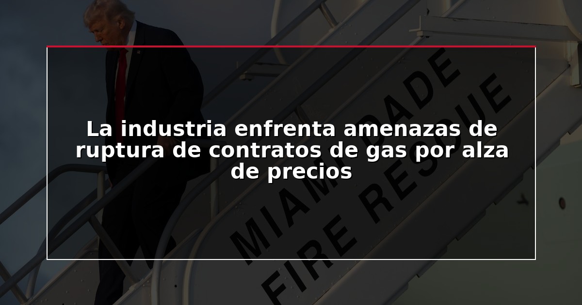 La industria enfrenta amenazas de ruptura de contratos de gas por alza de precios