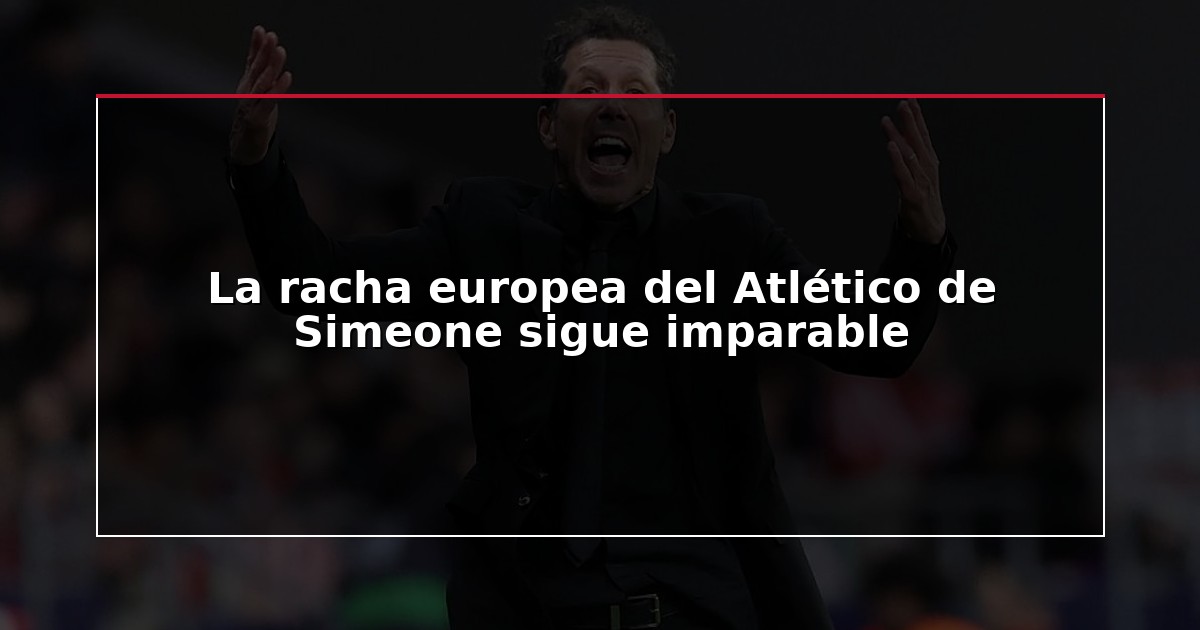La racha europea del Atlético de Simeone sigue imparable