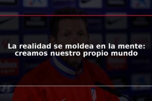 La realidad se moldea en la mente: creamos nuestro propio mundo