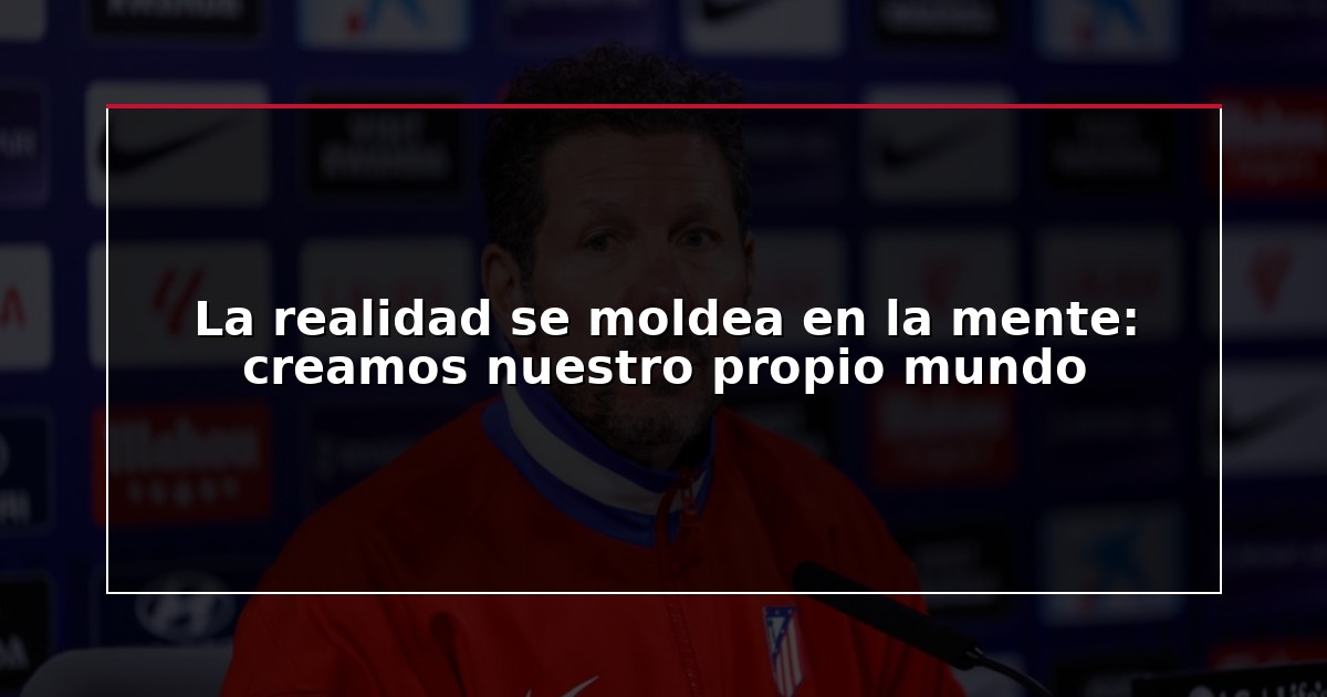 La realidad se moldea en la mente: creamos nuestro propio mundo