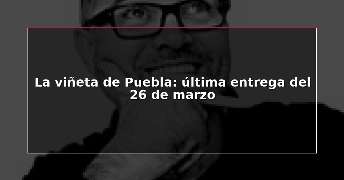 La viñeta de Puebla: última entrega del 26 de marzo