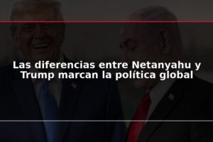 Las diferencias entre Netanyahu y Trump marcan la política global