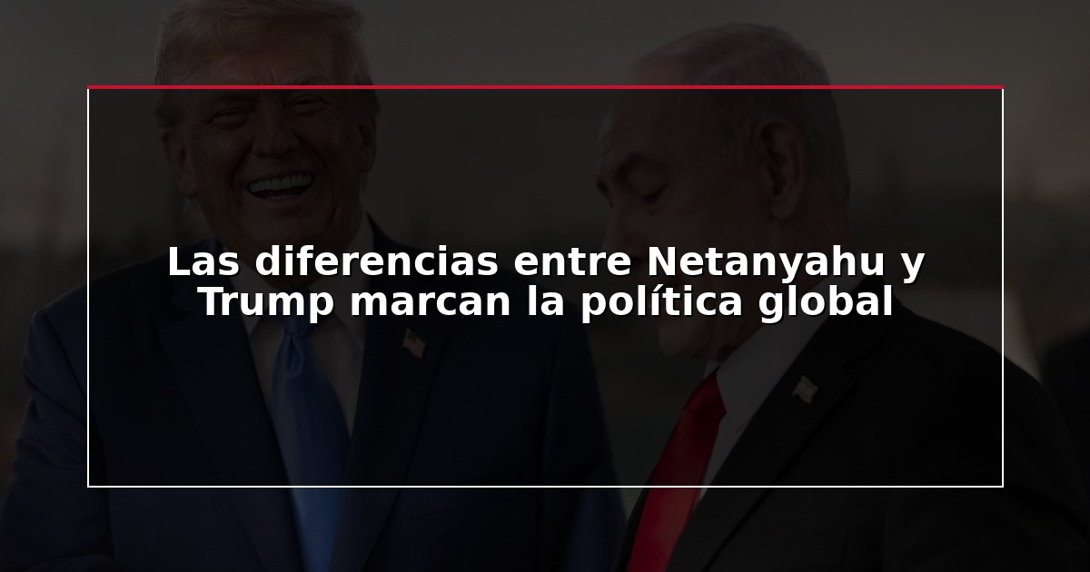 Las diferencias entre Netanyahu y Trump marcan la política global