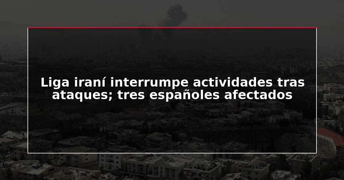 Liga iraní interrumpe actividades tras ataques; tres españoles afectados