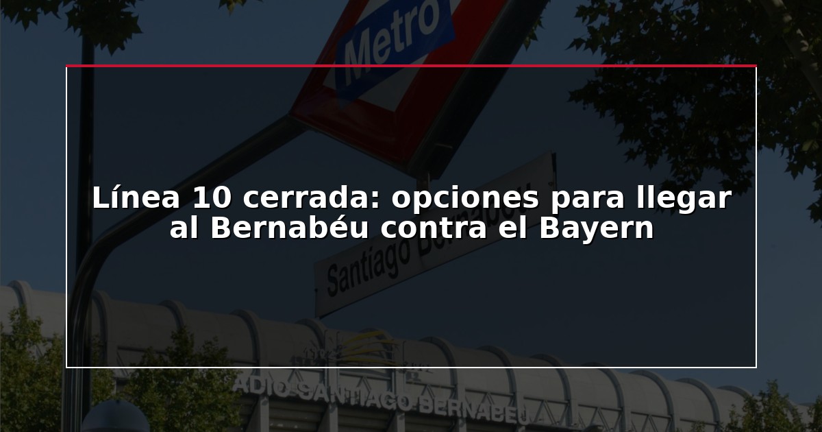 Línea 10 cerrada: opciones para llegar al Bernabéu contra el Bayern