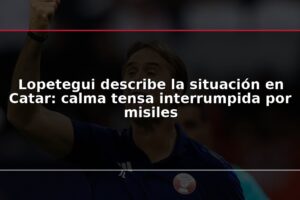 Lopetegui describe la situación en Catar: calma tensa interrumpida por misiles