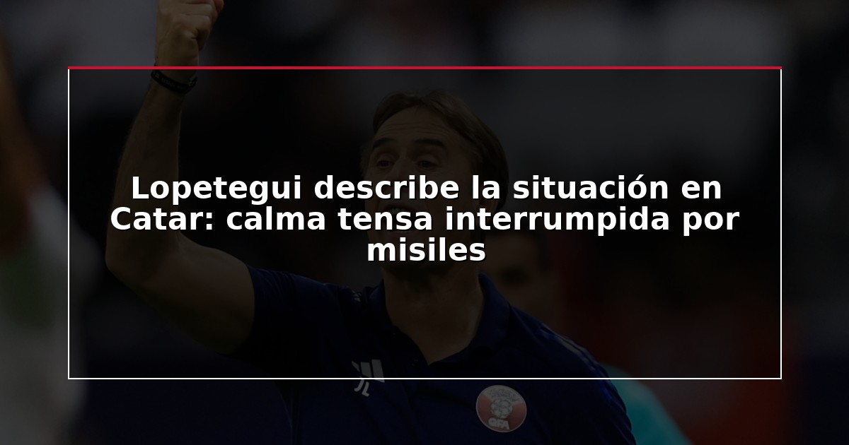 Lopetegui describe la situación en Catar: calma tensa interrumpida por misiles
