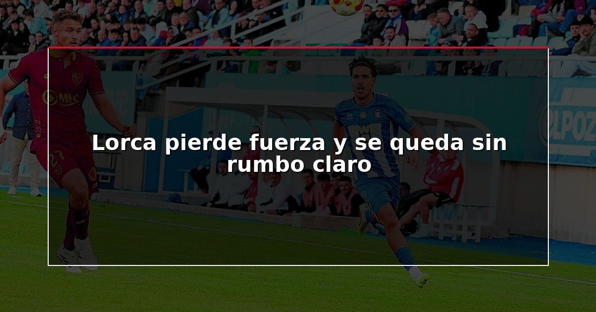 Lorca pierde fuerza y se queda sin rumbo claro