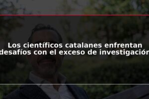 Los científicos catalanes enfrentan desafíos con el exceso de investigación