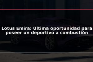 Lotus Emira: Última oportunidad para poseer un deportivo a combustión