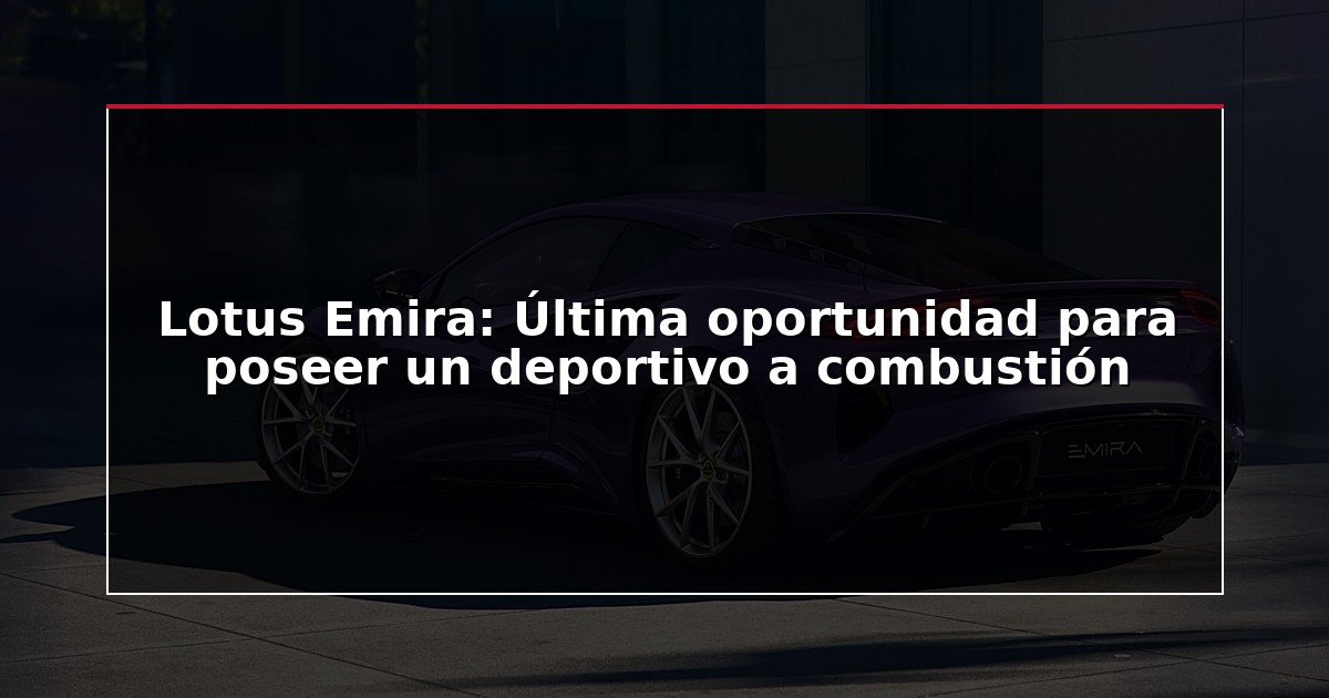 Lotus Emira: Última oportunidad para poseer un deportivo a combustión