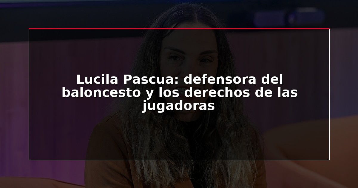 Lucila Pascua: defensora del baloncesto y los derechos de las jugadoras