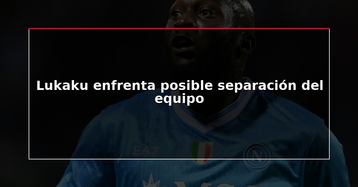 Lukaku enfrenta posible separación del equipo