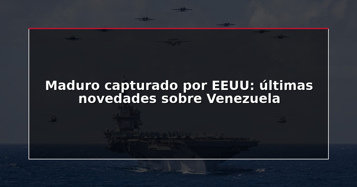 Maduro capturado por EEUU: últimas novedades sobre Venezuela