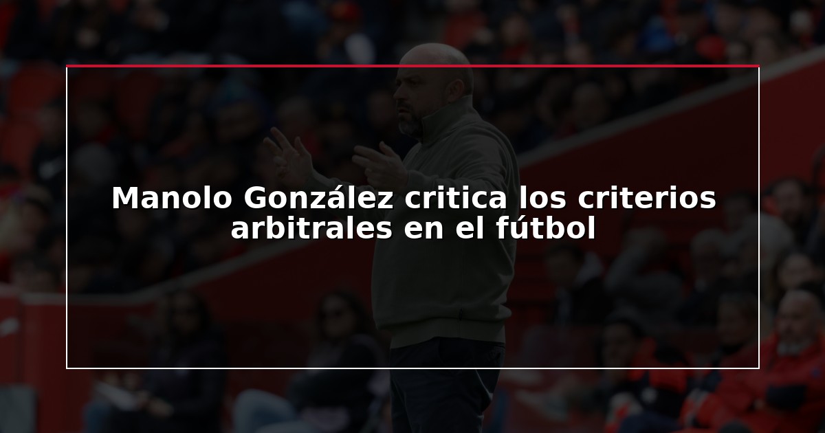 Manolo González critica los criterios arbitrales en el fútbol