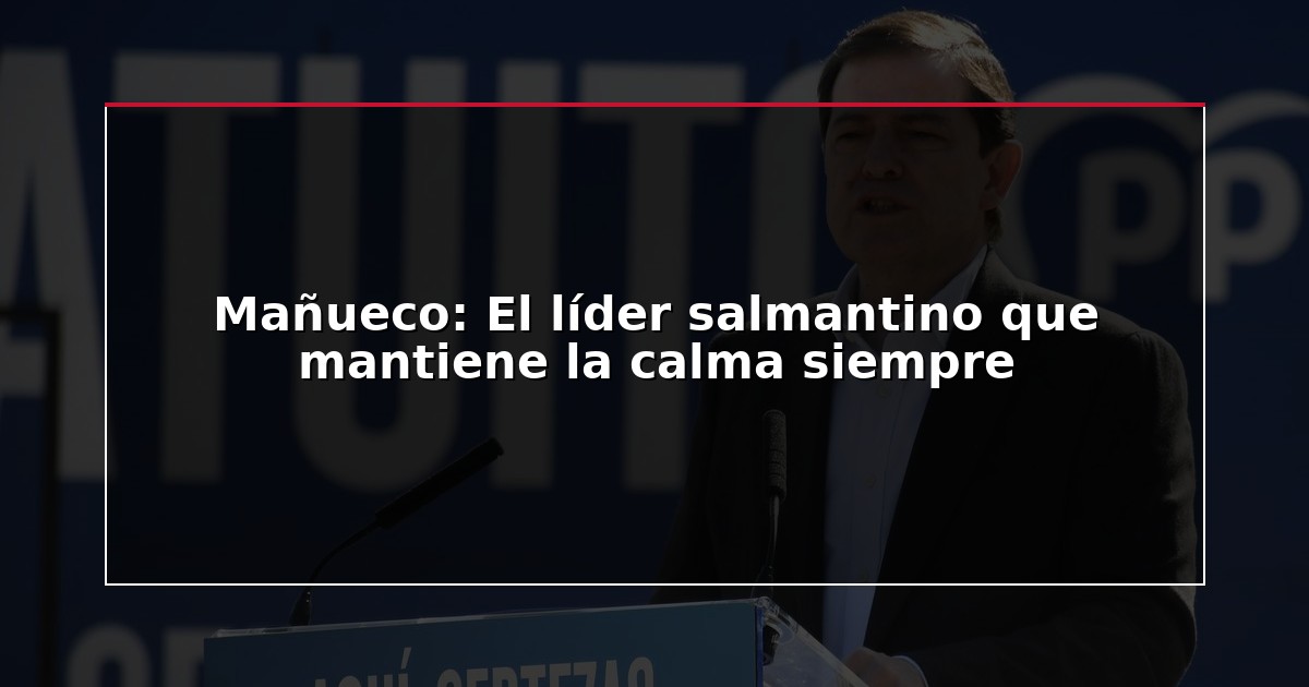 Mañueco: El líder salmantino que mantiene la calma siempre
