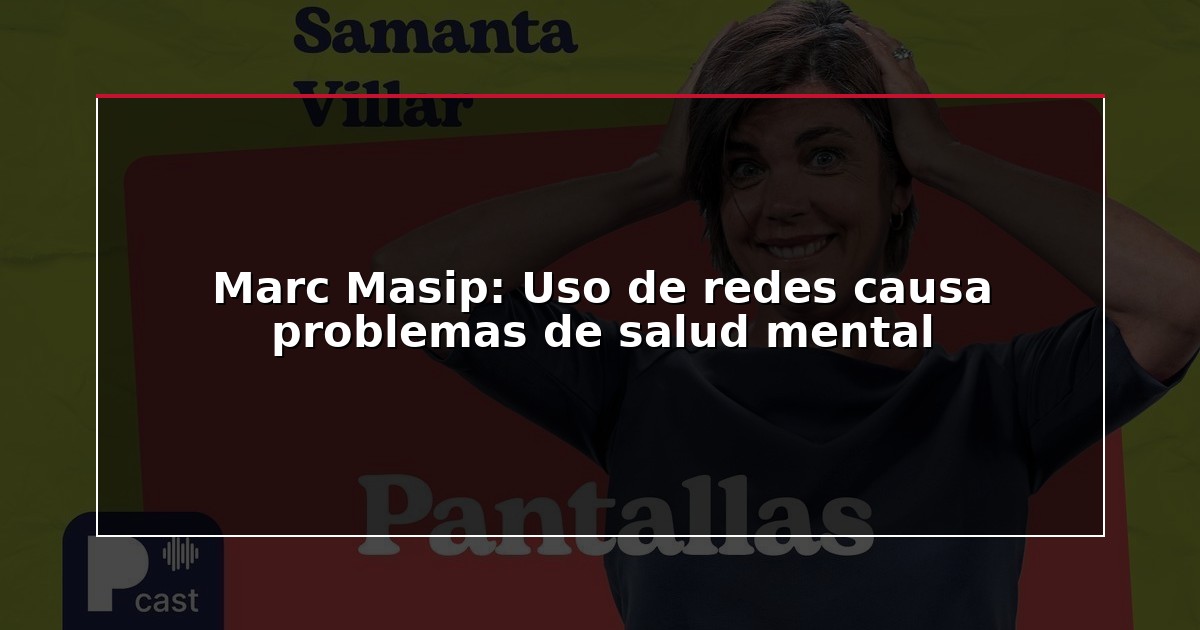 Marc Masip: Uso de redes causa problemas de salud mental