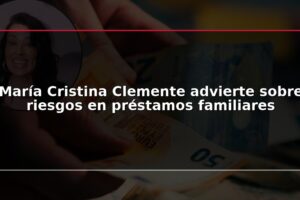 María Cristina Clemente advierte sobre riesgos en préstamos familiares