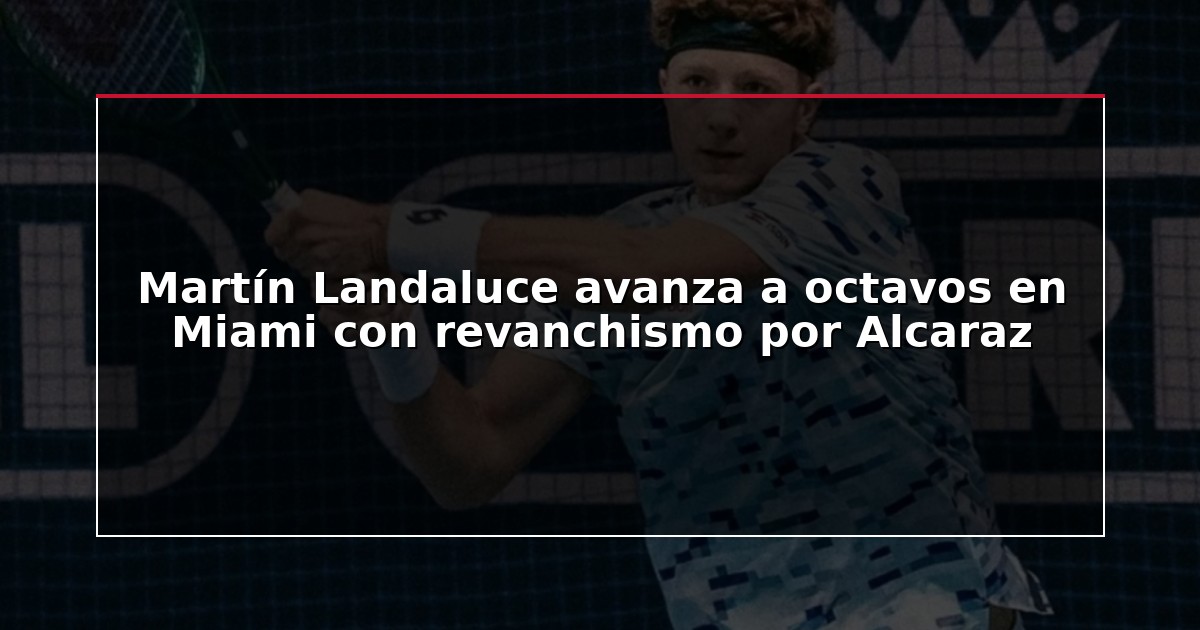 Martín Landaluce avanza a octavos en Miami con revanchismo por Alcaraz