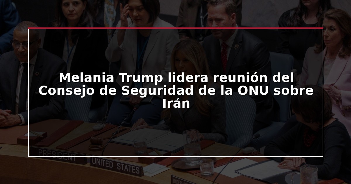 Melania Trump lidera reunión del Consejo de Seguridad de la ONU sobre Irán