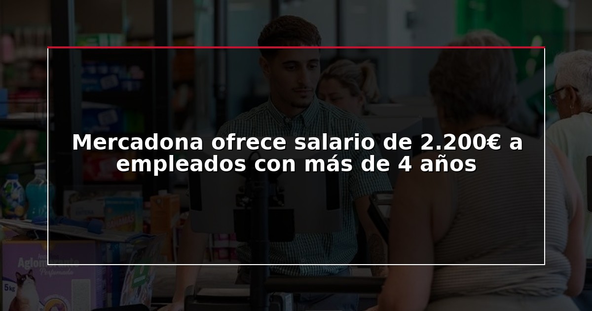Mercadona ofrece salario de 2.200€ a empleados con más de 4 años