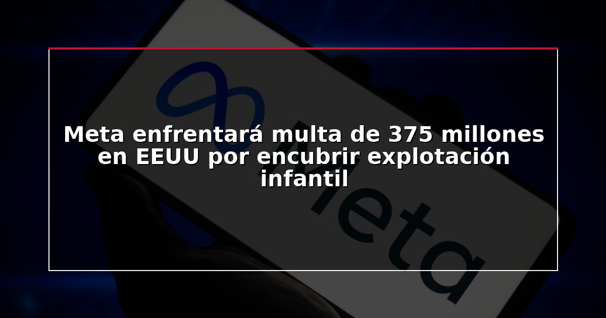 Meta enfrentará multa de 375 millones en EEUU por encubrir explotación infantil
