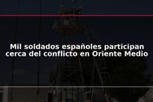Mil soldados españoles participan cerca del conflicto en Oriente Medio