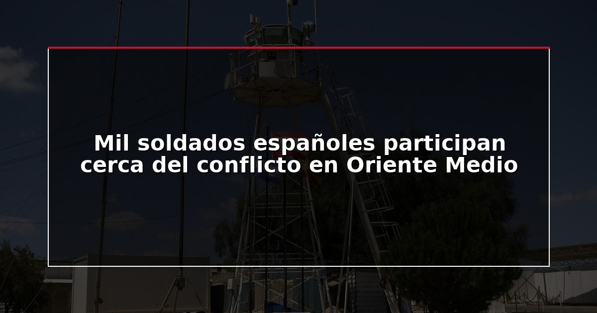 Mil soldados españoles participan cerca del conflicto en Oriente Medio