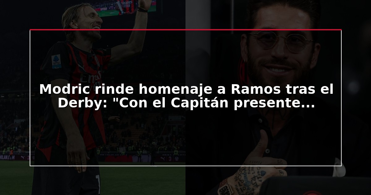 Modric rinde homenaje a Ramos tras el Derby: “Con el Capitán presente…