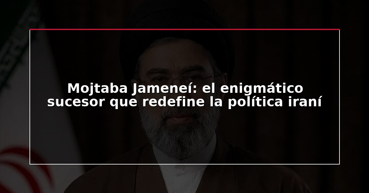 Mojtaba Jameneí: el enigmático sucesor que redefine la política iraní