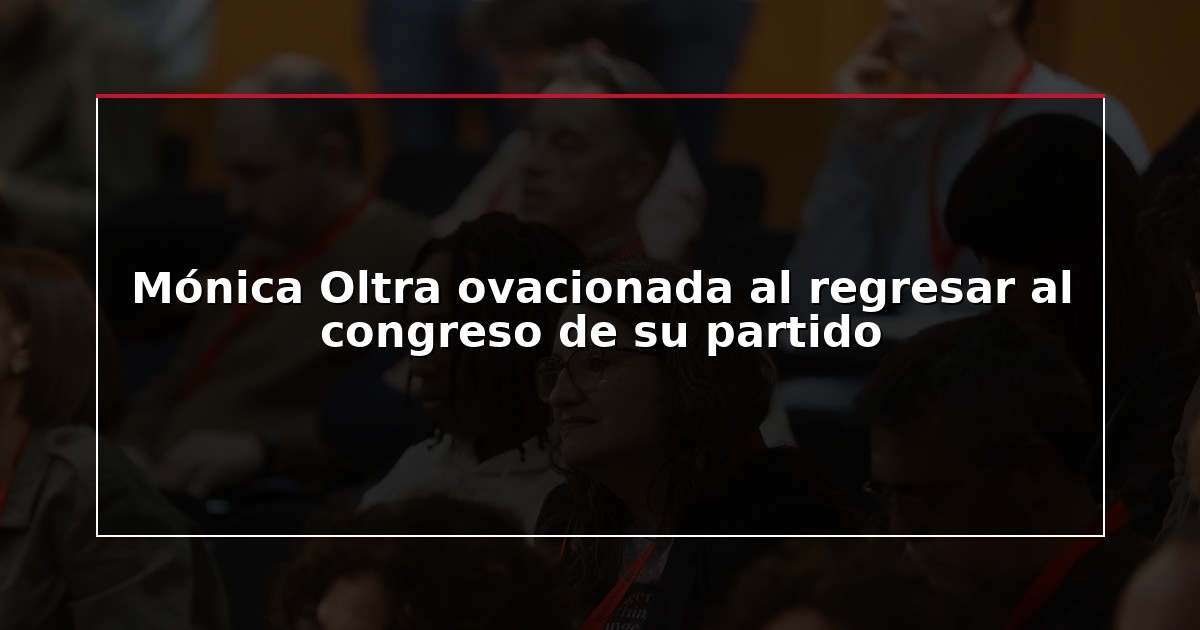Mónica Oltra ovacionada al regresar al congreso de su partido