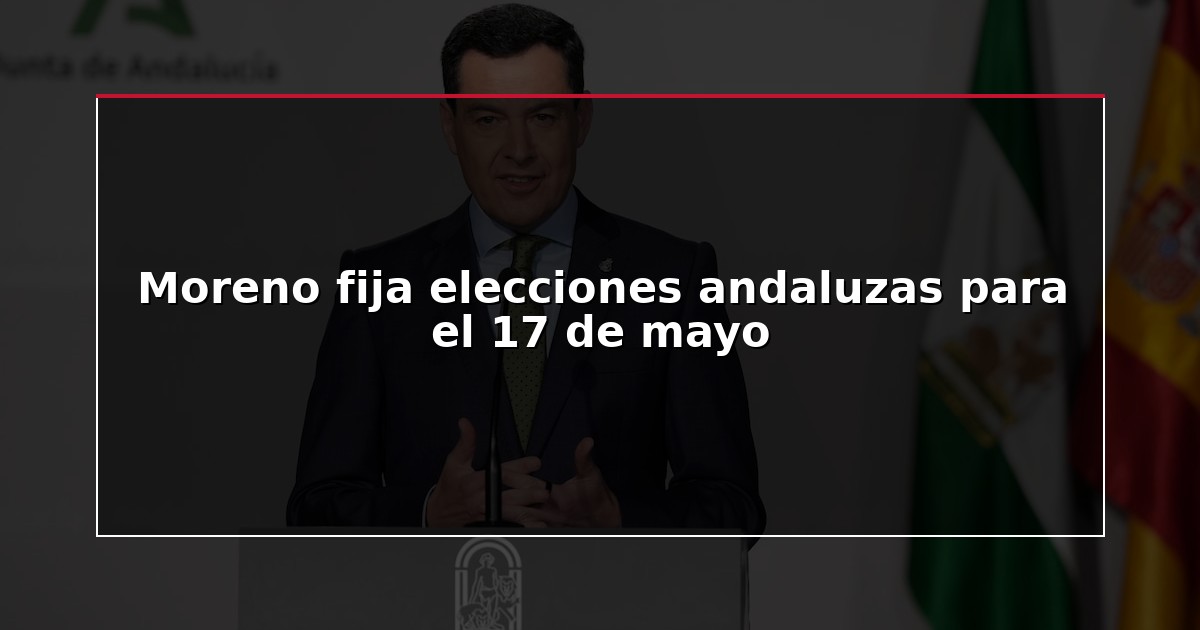 Moreno fija elecciones andaluzas para el 17 de mayo