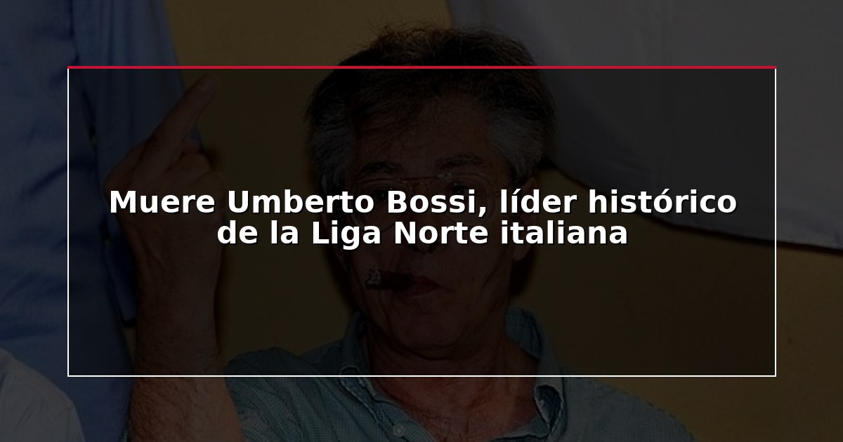 Muere Umberto Bossi, líder histórico de la Liga Norte italiana